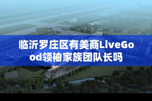 临沂罗庄区有美商LiveGood领袖家族团队长吗