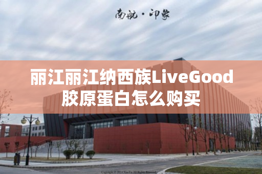丽江丽江纳西族LiveGood胶原蛋白怎么购买