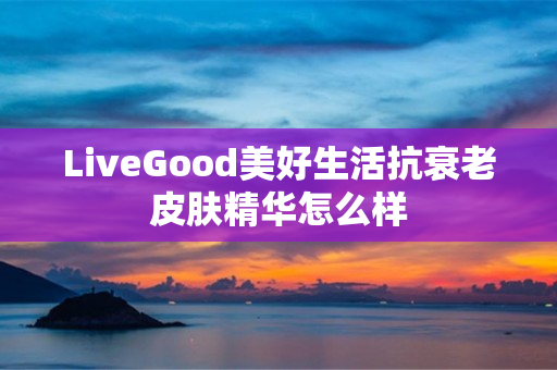 LiveGood美好生活抗衰老皮肤精华怎么样