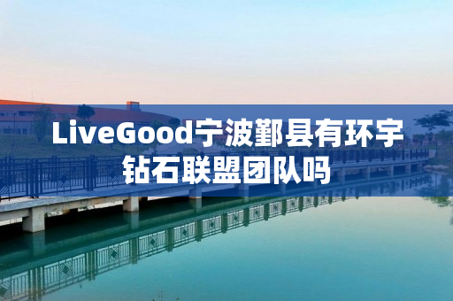 LiveGood宁波鄞县有环宇钻石联盟团队吗