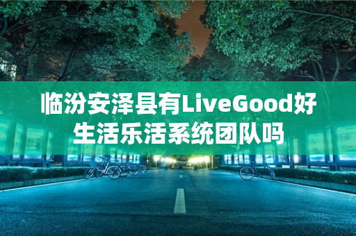 临汾安泽县有LiveGood好生活乐活系统团队吗