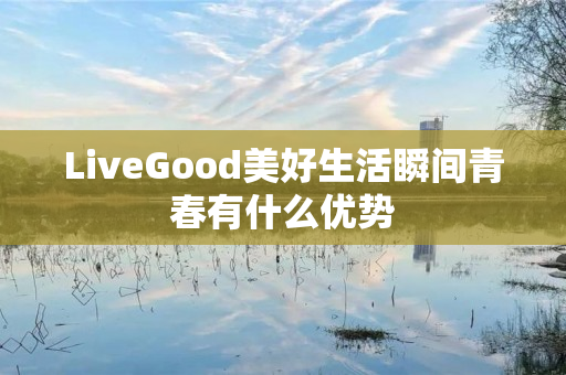 LiveGood美好生活瞬间青春有什么优势