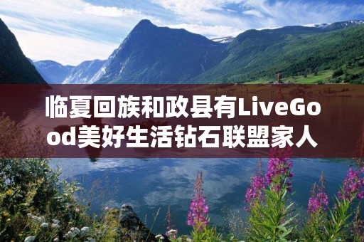 临夏回族和政县有LiveGood美好生活钻石联盟家人吗