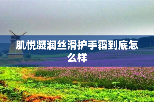 肌悦凝润丝滑护手霜到底怎么样