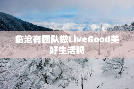 临沧有团队做LiveGood美好生活吗