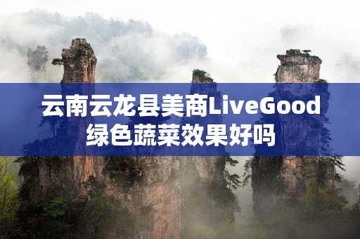 云南云龙县美商LiveGood绿色蔬菜效果好吗