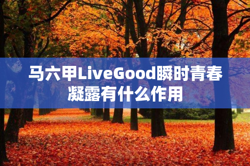 马六甲LiveGood瞬时青春凝露有什么作用