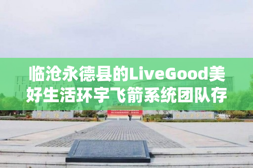 临沧永德县的LiveGood美好生活环宇飞箭系统团队存在吗