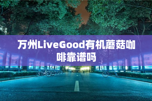 万州LiveGood有机蘑菇咖啡靠谱吗