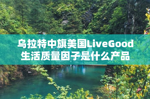 乌拉特中旗美国LiveGood生活质量因子是什么产品