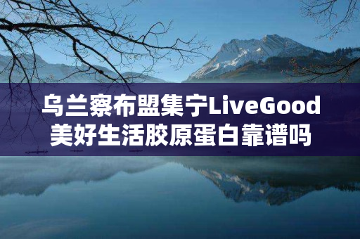 乌兰察布盟集宁LiveGood美好生活胶原蛋白靠谱吗
