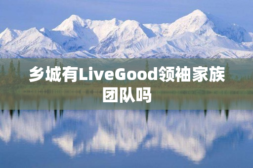 乡城有LiveGood领袖家族团队吗