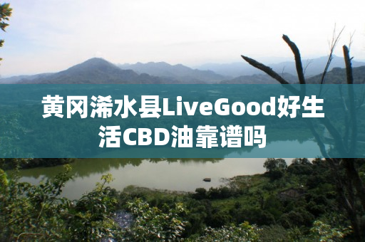 黄冈浠水县LiveGood好生活CBD油靠谱吗