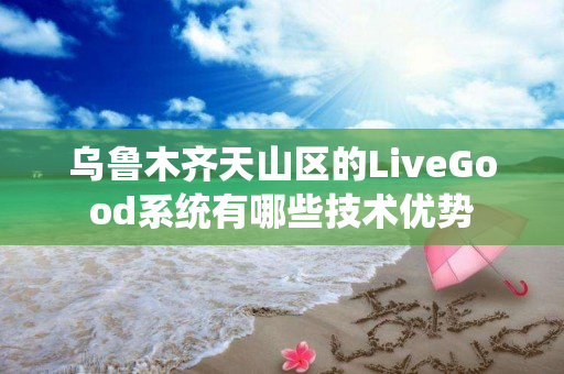乌鲁木齐天山区的LiveGood系统有哪些技术优势