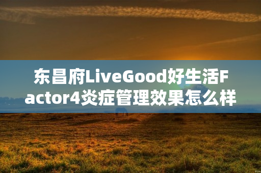 东昌府LiveGood好生活Factor4炎症管理效果怎么样