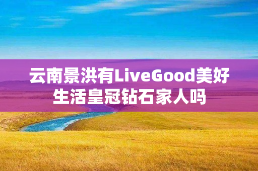云南景洪有LiveGood美好生活皇冠钻石家人吗