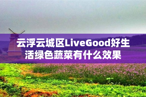 云浮云城区LiveGood好生活绿色蔬菜有什么效果