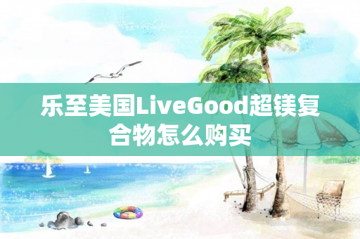 乐至美国LiveGood超镁复合物怎么购买