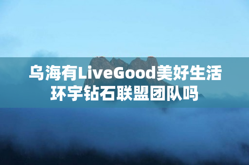 乌海有LiveGood美好生活环宇钻石联盟团队吗
