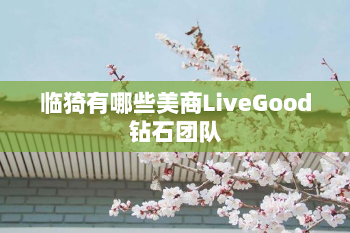 临猗有哪些美商LiveGood钻石团队