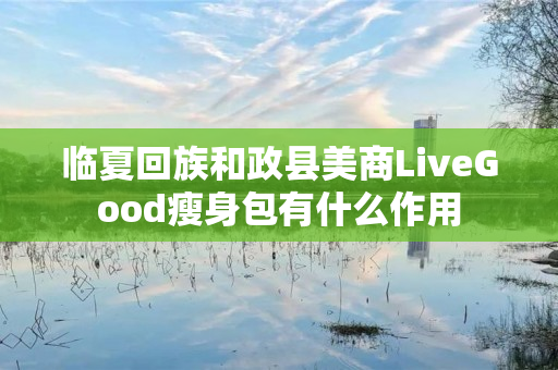 临夏回族和政县美商LiveGood瘦身包有什么作用