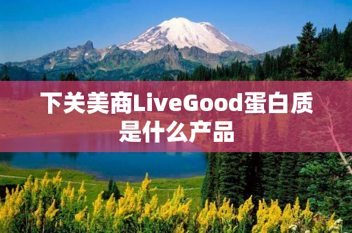 下关美商LiveGood蛋白质是什么产品