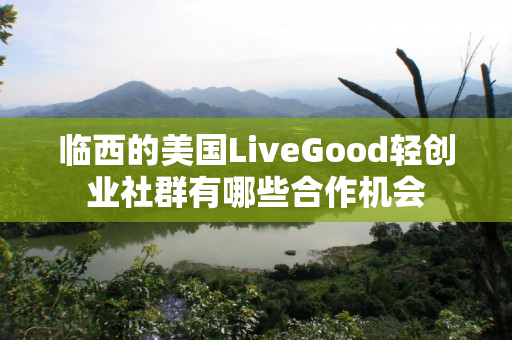 临西的美国LiveGood轻创业社群有哪些合作机会