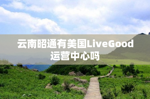 云南昭通有美国LiveGood运营中心吗
