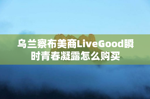 乌兰察布美商LiveGood瞬时青春凝露怎么购买