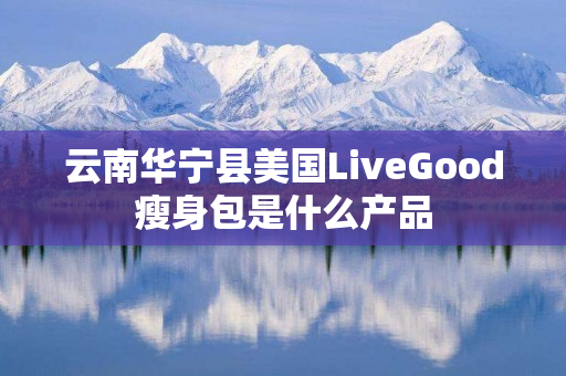 云南华宁县美国LiveGood瘦身包是什么产品