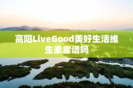 高阳LiveGood美好生活维生素靠谱吗