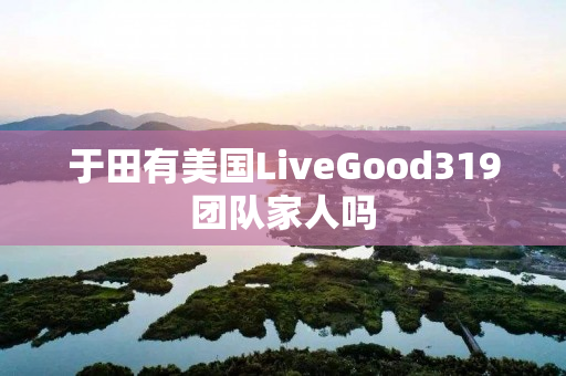 于田有美国LiveGood319团队家人吗