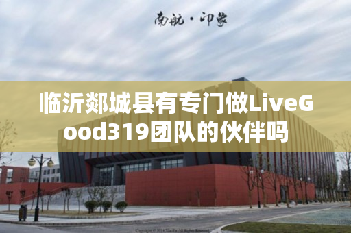 临沂郯城县有专门做LiveGood319团队的伙伴吗