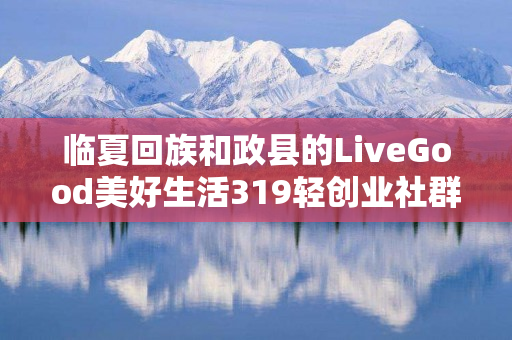 临夏回族和政县的LiveGood美好生活319轻创业社群是什么