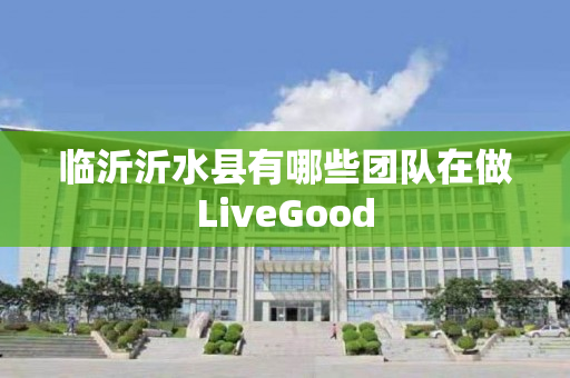临沂沂水县有哪些团队在做LiveGood