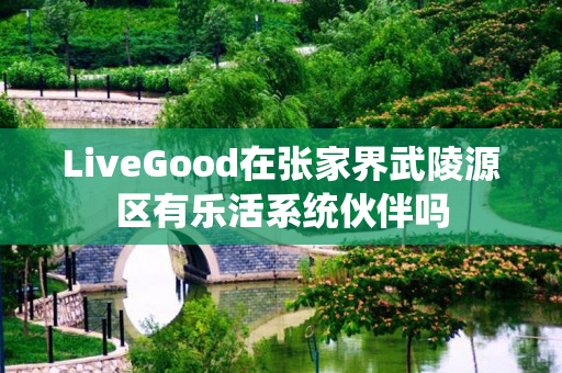 LiveGood在张家界武陵源区有乐活系统伙伴吗