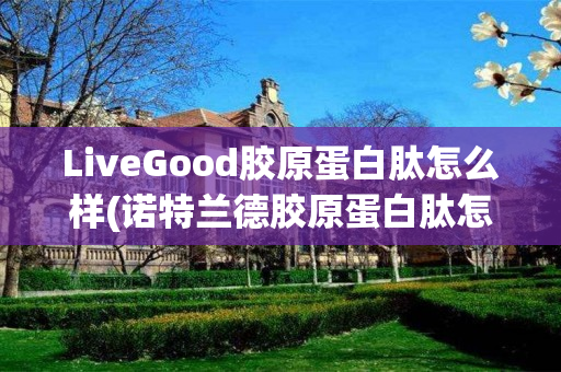 LiveGood胶原蛋白肽怎么样(诺特兰德胶原蛋白肽怎么样)