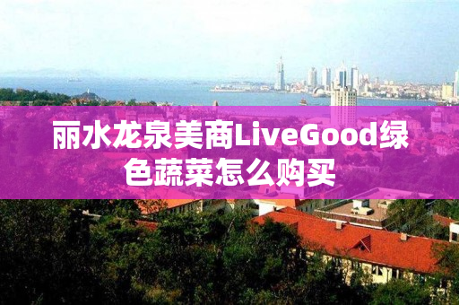 丽水龙泉美商LiveGood绿色蔬菜怎么购买