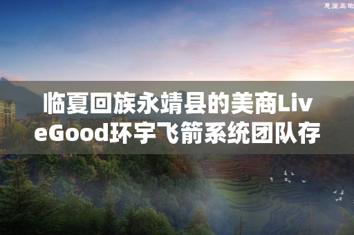 临夏回族永靖县的美商LiveGood环宇飞箭系统团队存在吗