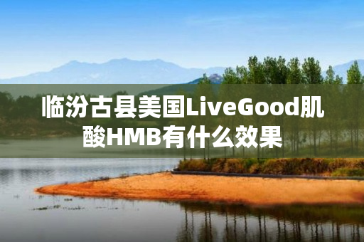 临汾古县美国LiveGood肌酸HMB有什么效果
