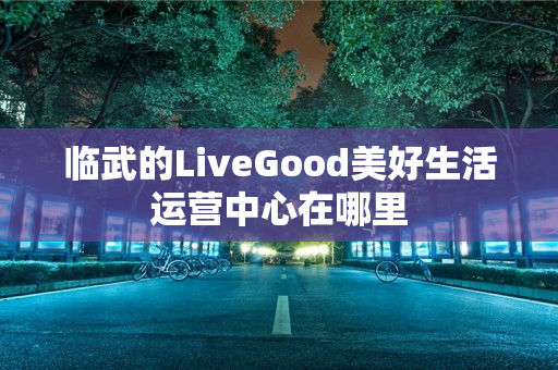 临武的LiveGood美好生活运营中心在哪里