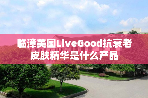 临漳美国LiveGood抗衰老皮肤精华是什么产品