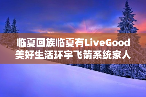 临夏回族临夏有LiveGood美好生活环宇飞箭系统家人吗