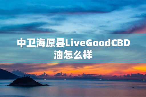 中卫海原县LiveGoodCBD油怎么样