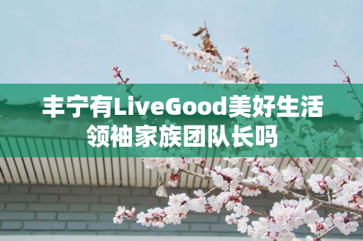 丰宁有LiveGood美好生活领袖家族团队长吗