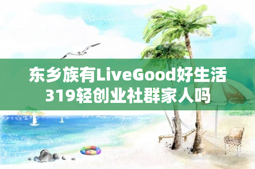 东乡族有LiveGood好生活319轻创业社群家人吗