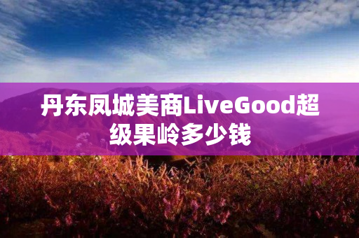 丹东凤城美商LiveGood超级果岭多少钱