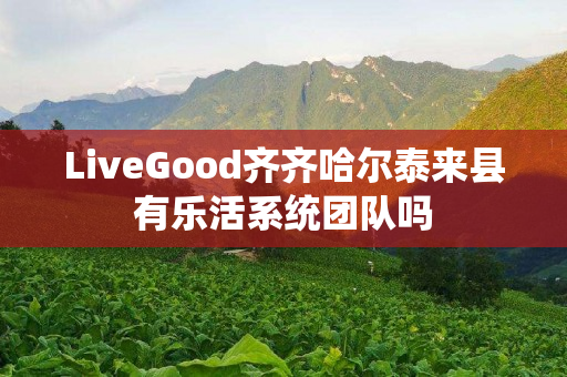 LiveGood齐齐哈尔泰来县有乐活系统团队吗