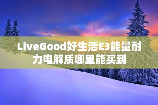 LiveGood好生活E3能量耐力电解质哪里能买到