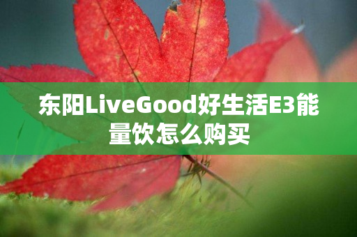 东阳LiveGood好生活E3能量饮怎么购买